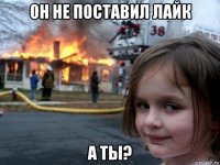 он не поставил лайк а ты?