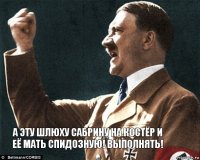 А ЭТУ ШЛЮХУ САБРИНУ НА КОСТЁР И ЕЁ МАТЬ СПИДОЗНУЮ! ВЫПОЛНЯТЬ!