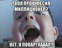 твоя проффесия миллиционер? нет, я повар! хааах!!