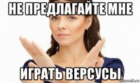 не предлагайте мне играть версусы