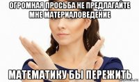 огромная просьба не предлагайте мне материаловедение математику бы пережить