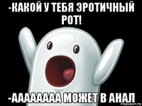 -какой у тебя эротичный рот! -аааааааа может в анал