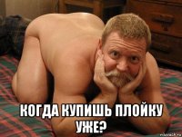  когда купишь плойку уже?