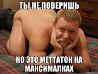 ты не поверишь но это меттатон на максималках