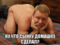  ну что сынку домашку сделал?