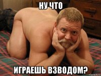 ну что играешь взводом?