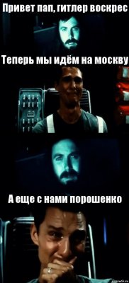 Привет пап, гитлер воскрес Теперь мы идём на москву  А еще с нами порошенко