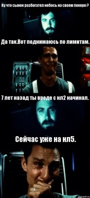 Ну что сынок разбогател небось на своем покере ? Да так.Вот поднимаюсь по лимитам. 7 лет назад ты вроде с нл2 начинал. Сейчас уже на нл5.