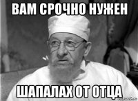 вам срочно нужен шапалах от отца