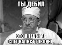 ты дебил это я тебе как специалист говорю .