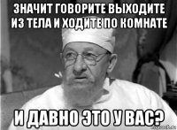 значит говорите выходите из тела и ходите по комнате и давно это у вас?