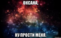 оксана, ну прости меня.