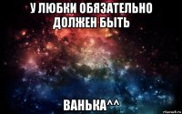 у любки обязательно должен быть ванька^^