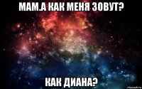 мам.а как меня зовут? как диана?