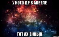 у кого др в апреле тот ах*енный