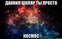 даниил шкляр ты просто космос