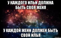 у каждого ильи должна быть своя женя у каждой жени должен быть свой илья