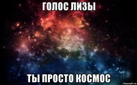 голос лизы ты просто космос