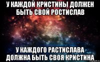 у каждой кристины должен быть свой ростислав у каждого растислава должна быть своя кристина