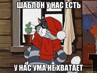 шаблон у нас есть у нас ума не хватает