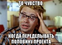 то чувство, когда переделывать половину проекта