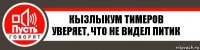 Кызлыкум Тимеров
Уверяет, что не видел питик