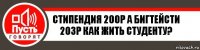 СТИПЕНДИЯ 200Р А БИГТЕЙСТИ 203Р КАК ЖИТЬ СТУДЕНТУ?