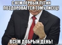 с кем первый путин поздоровается тому писец! всем добрый день!