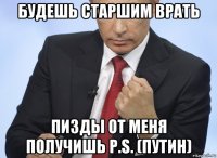 будешь старшим врать пизды от меня получишь p.s. (путин)