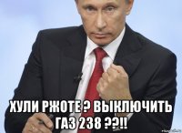  хули ржоте ? выключить газ 238 ??!!