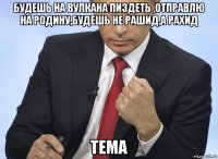 будешь на вулкана пиздеть ,отправлю на родину,будешь не рашид,а рахид тема