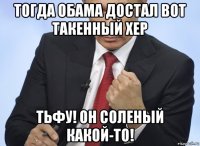 тогда обама достал вот такенный хер тьфу! он соленый какой-то!