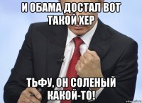 и обама достал вот такой хер тьфу, он соленый какой-то!