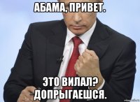 абама, привет. это вилал? допрыгаешся.