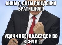 аким,с днем рождения братишка!!! удачи всегда,везде и во всем!!!