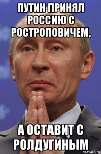 путин принял россию с ростроповичем, а оставит с ролдугиным