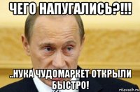 чего напугались?!!! ..нука чудомаркет открыли быстро!