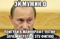 эй мужик:d поиграй в майнкрафт. путин: зачем играть в эту фигню