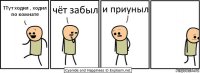 ТТут ходил , ходил по комнате чёт забыл и приуныл