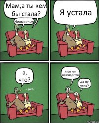 Мам,а ты кем бы стала? Человеком Я устала а, что? стоп или призидентом да ну уток?