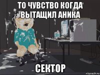 то чувство когда вытащил аника сектор