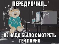 передрочил... не надо было смотреть гей порно