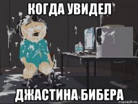 когда увидел джастина бибера