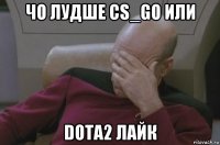 чо лудше cs_go или dota2 лайк