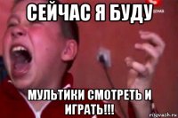 сейчас я буду мультики смотреть и играть!!!