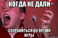 когда не дали сохраниться во время игры