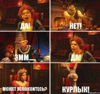 Да! Нет! Эмм..... Да! Может успокоитесь? КУРЛЫК!