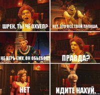 Шрек, ты чё охуел? Нет, это всё твой папаша. Не верь ему, он обьебос. Правда? Нет Идите нахуй.