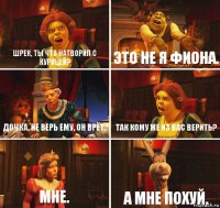 Шрек, ты что натворил с курицей? Это не я Фиона. Дочка, не верь ему, он врёт. Так кому же из вас верить? Мне. А мне похуй.