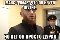 макс думает что он круто шутит, но нет он просто дурак